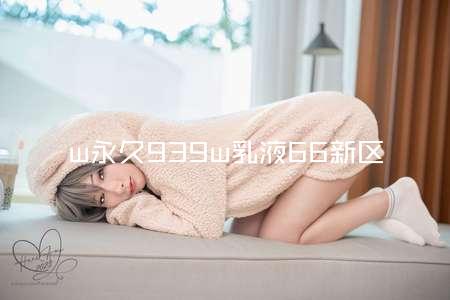 w永久939w乳液66新区